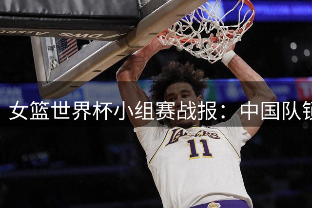 女篮世界杯小组赛战报：中国队锁定小组第二晋级八强